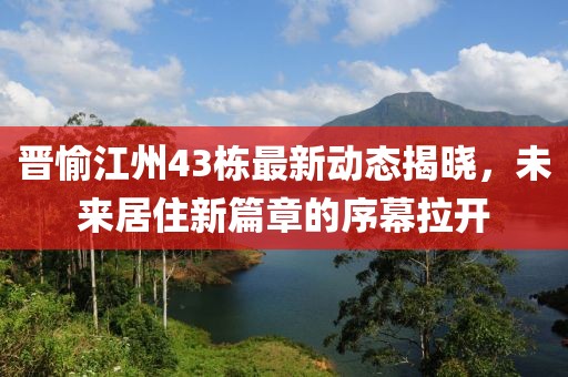 晋愉江州43栋最新动态揭晓，未来居住新篇章的序幕拉开
