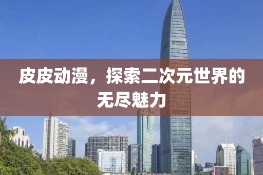 皮皮动漫，探索二次元世界的无尽魅力
