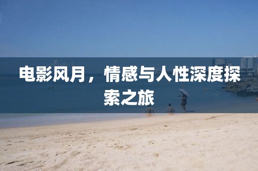 电影风月，情感与人性深度探索之旅