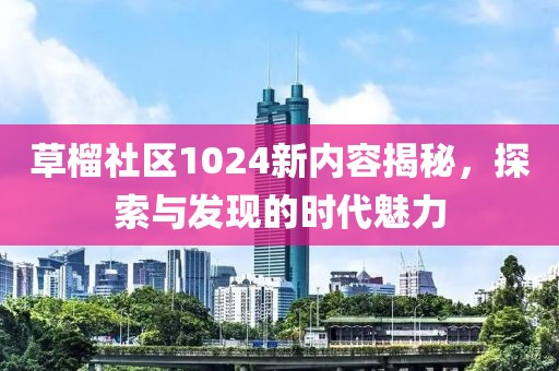 草榴社区1024新内容揭秘，探索与发现的时代魅力