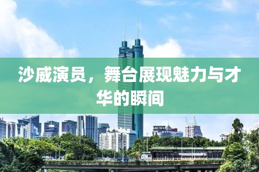 沙威演员，舞台展现魅力与才华的瞬间