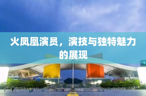火凤凰演员，演技与独特魅力的展现