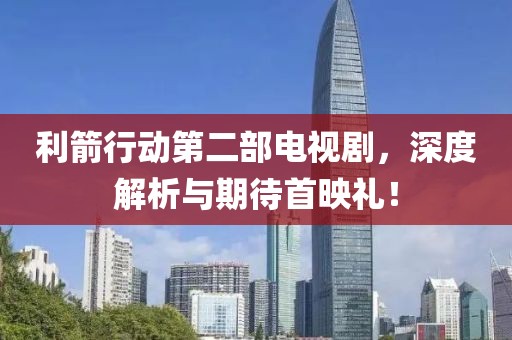 利箭行动第二部电视剧，深度解析与期待首映礼！