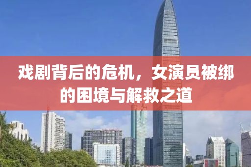 戏剧背后的危机，女演员被绑的困境与解救之道