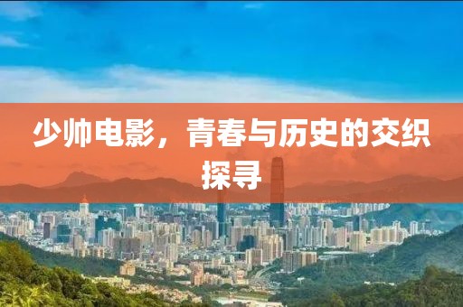 少帅电影，青春与历史的交织探寻