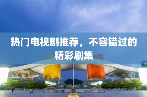 热门电视剧推荐，不容错过的精彩剧集