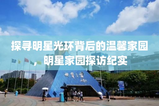 探寻明星光环背后的温馨家园，明星家园探访纪实