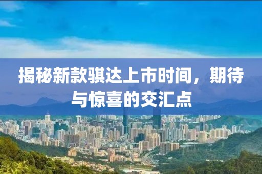 揭秘新款骐达上市时间，期待与惊喜的交汇点