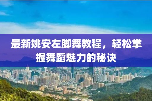 最新姚安左脚舞教程，轻松掌握舞蹈魅力的秘诀