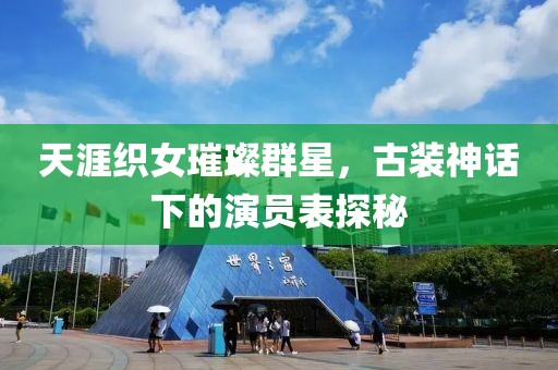 天涯织女璀璨群星，古装神话下的演员表探秘