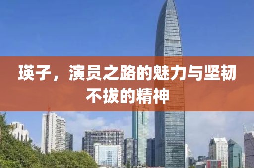 瑛子，演员之路的魅力与坚韧不拔的精神