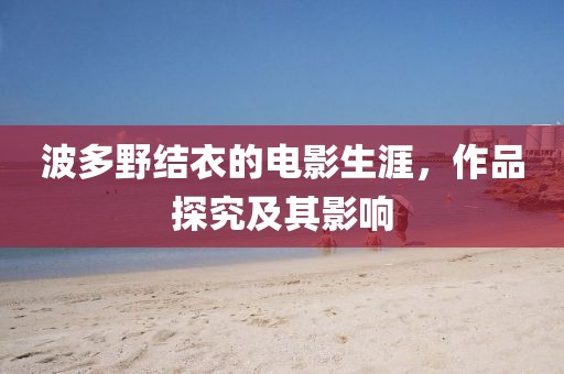 波多野结衣的电影生涯，作品探究及其影响