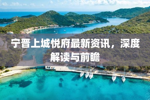 宁晋上城悦府最新资讯，深度解读与前瞻