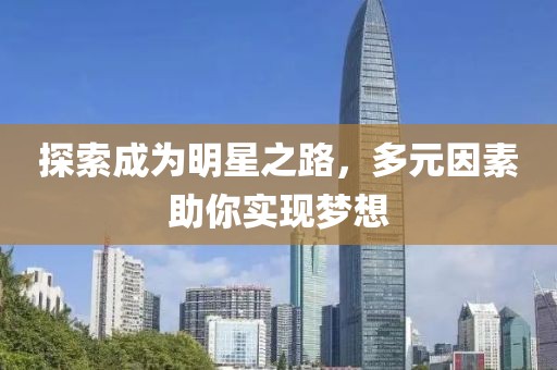 探索成为明星之路，多元因素助你实现梦想