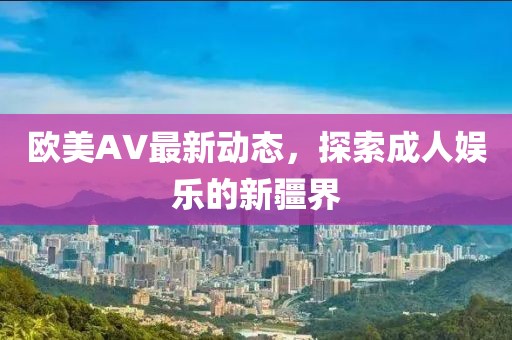 欧美AV最新动态，探索成人娱乐的新疆界