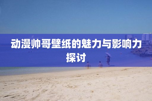 动漫帅哥壁纸的魅力与影响力探讨