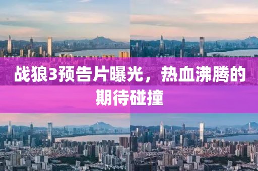 战狼3预告片曝光，热血沸腾的期待碰撞