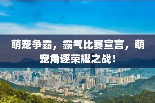 萌宠争霸，霸气比赛宣言，萌宠角逐荣耀之战！