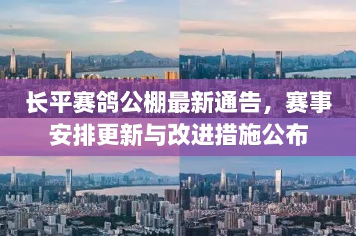 长平赛鸽公棚最新通告，赛事安排更新与改进措施公布