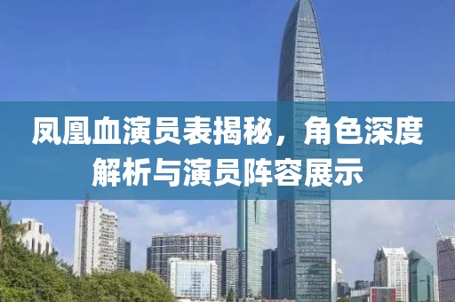 凤凰血演员表揭秘，角色深度解析与演员阵容展示
