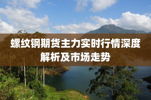 螺纹钢期货主力实时行情深度解析及市场走势