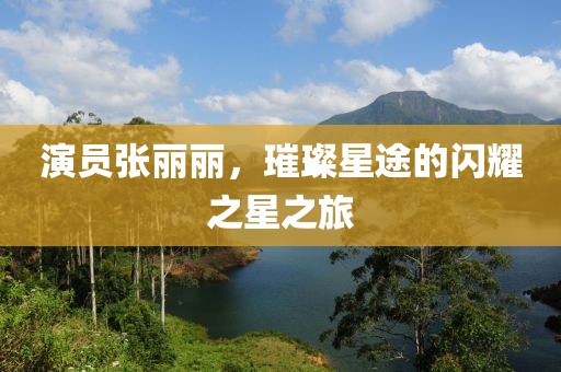 演员张丽丽，璀璨星途的闪耀之星之旅