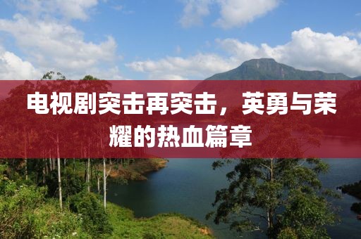 电视剧突击再突击，英勇与荣耀的热血篇章