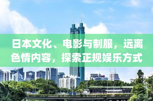 日本文化、电影与制服，远离色情内容，探索正规娱乐方式