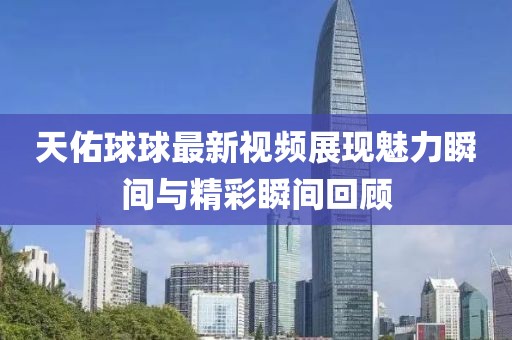天佑球球最新视频展现魅力瞬间与精彩瞬间回顾