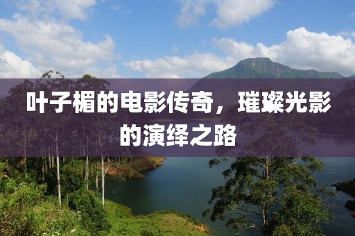 叶子楣的电影传奇，璀璨光影的演绎之路