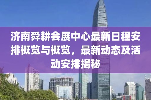 济南舜耕会展中心最新日程安排概览与概览，最新动态及活动安排揭秘