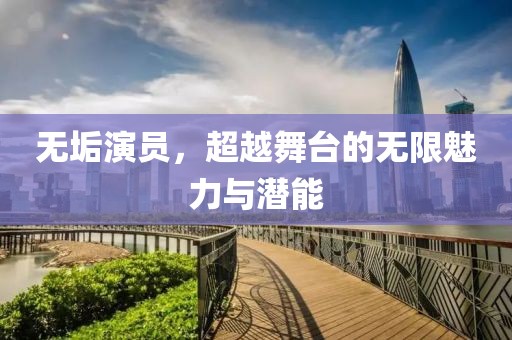 无垢演员，超越舞台的无限魅力与潜能