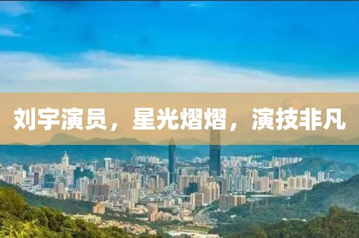刘宇演员，星光熠熠，演技非凡