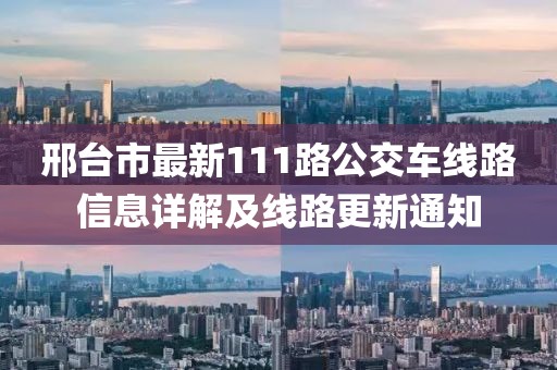 邢台市最新111路公交车线路信息详解及线路更新通知