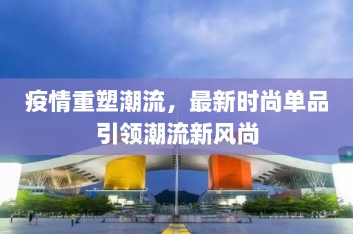 疫情重塑潮流，最新时尚单品引领潮流新风尚
