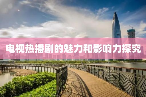 电视热播剧的魅力和影响力探究