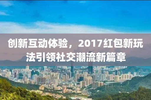 创新互动体验，2017红包新玩法引领社交潮流新篇章