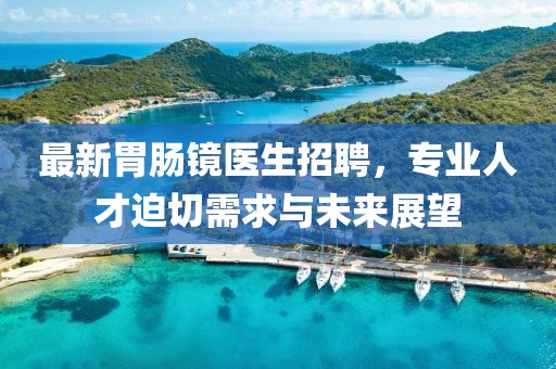 最新胃肠镜医生招聘，专业人才迫切需求与未来展望