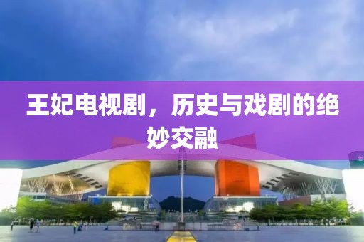 王妃电视剧，历史与戏剧的绝妙交融
