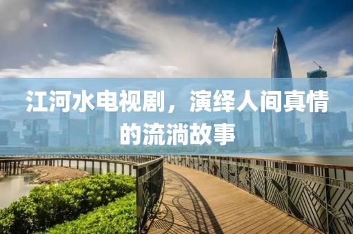 江河水电视剧，演绎人间真情的流淌故事