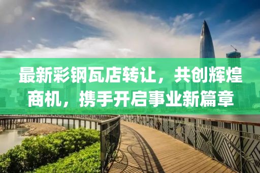 最新彩钢瓦店转让，共创辉煌商机，携手开启事业新篇章