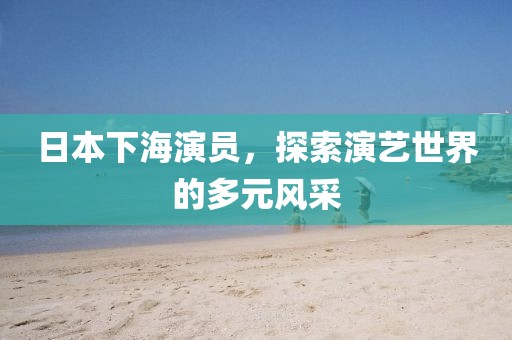 日本下海演员，探索演艺世界的多元风采