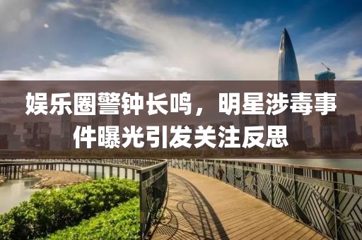 娱乐圈警钟长鸣，明星涉毒事件曝光引发关注反思