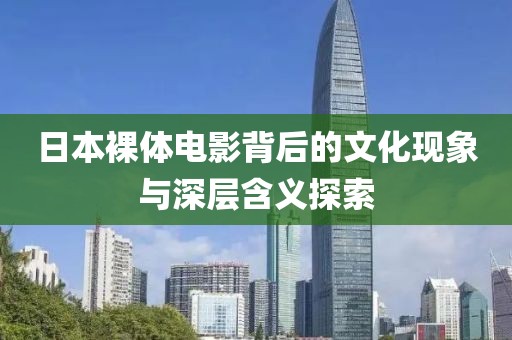 日本裸体电影背后的文化现象与深层含义探索