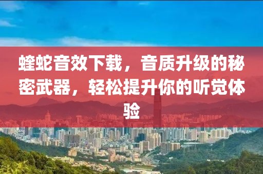 蝰蛇音效下载，音质升级的秘密武器，轻松提升你的听觉体验