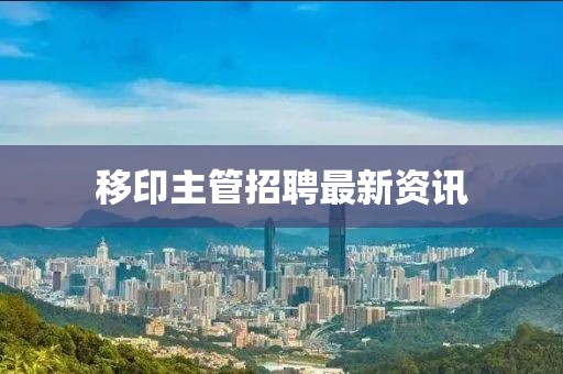 移印主管招聘最新资讯
