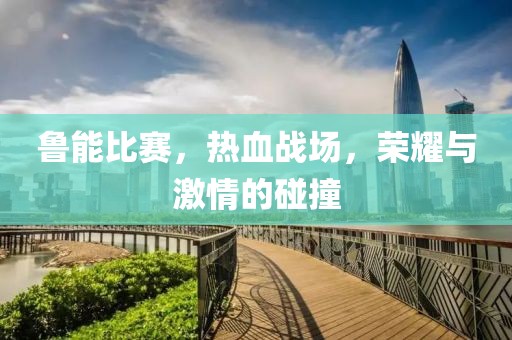 鲁能比赛，热血战场，荣耀与激情的碰撞