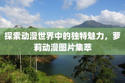 探索动漫世界中的独特魅力，萝莉动漫图片集萃
