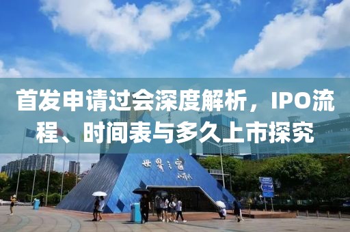 首发申请过会深度解析，IPO流程、时间表与多久上市探究