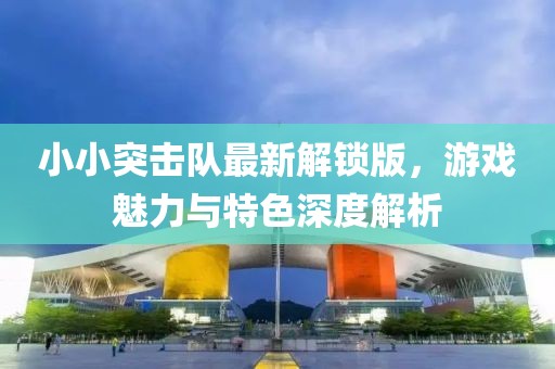 小小突击队最新解锁版，游戏魅力与特色深度解析